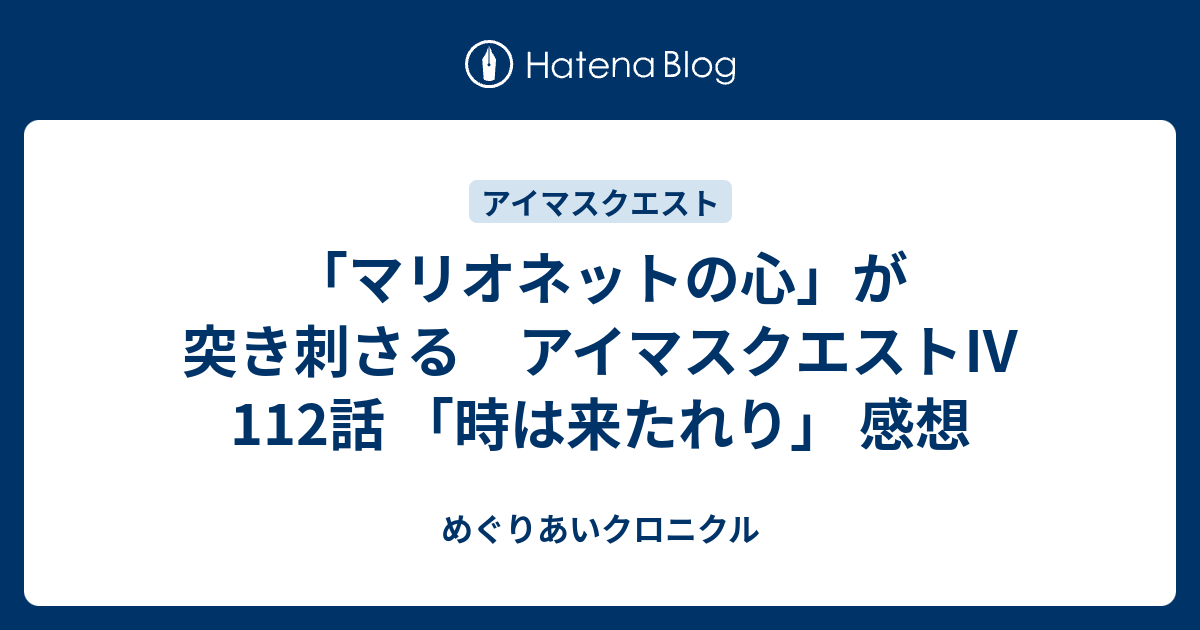 マリオネットの心 が突き刺さる アイマスクエスト 112話 時は来たれり 感想 めぐりあいクロニクル