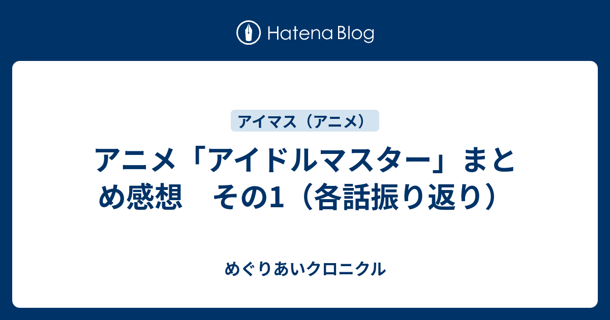 アニメ アイドルマスター まとめ感想 その1 各話振り返り めぐりあいクロニクル