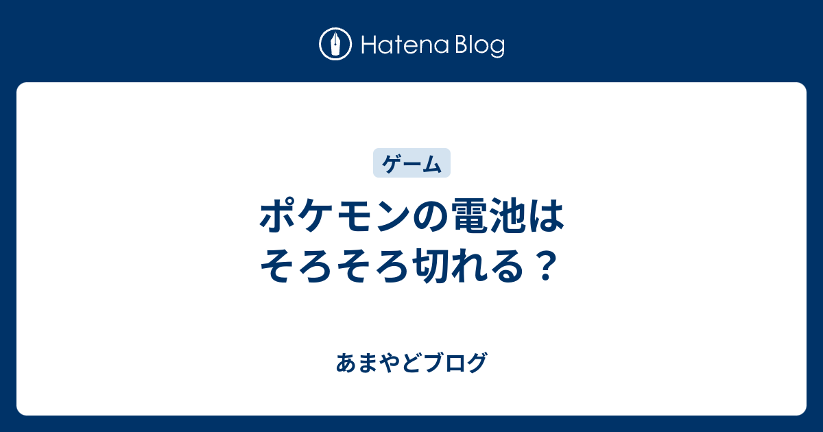 ポケモンの電池はそろそろ切れる あまやどブログ