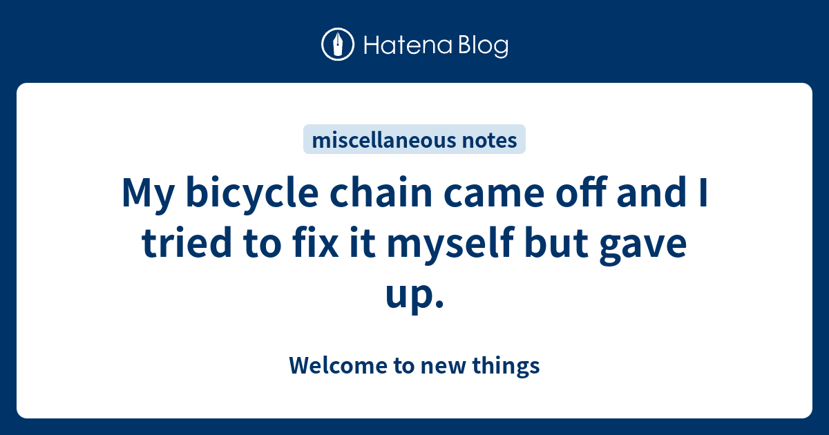 My bicycle chain came off and I tried to fix it myself but gave up