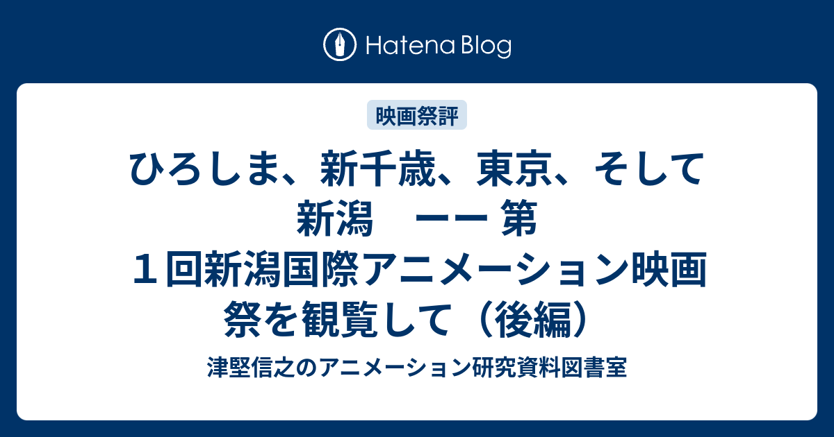 ひろしま、新千歳、東京、そして新潟 ーー 第1回新潟国際アニメーション映画祭を観覧して（後編） 津堅信之のアニメーション研究資料図書室