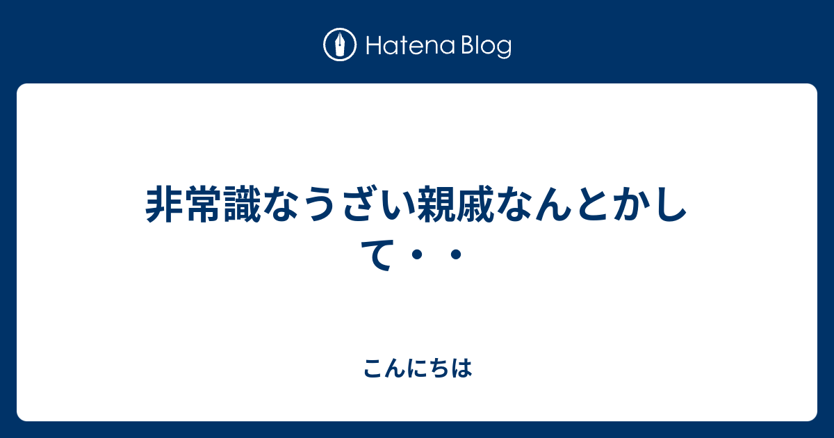 非常識なうざい親戚なんとかして こんにちは