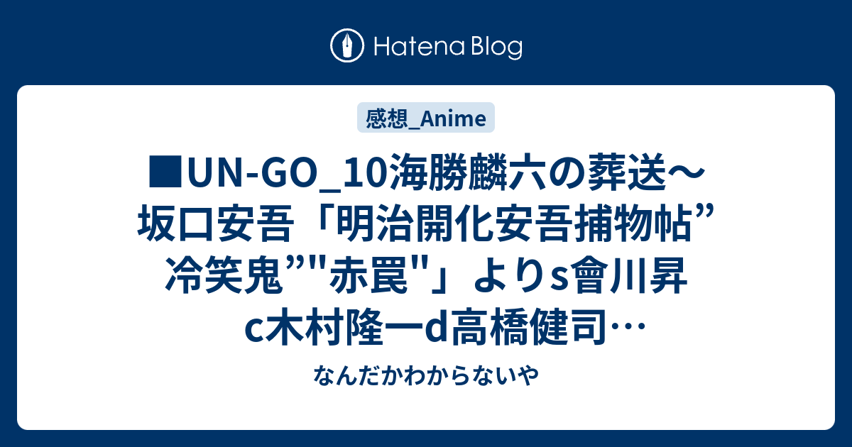Un Go 10海勝麟六の葬送 坂口安吾 明治開化安吾捕物帖 冷笑鬼 赤罠 よりs會川昇c木村隆一d高橋健司g矢崎優子村井孝司斉藤英子武本大介 なんだかわからないや