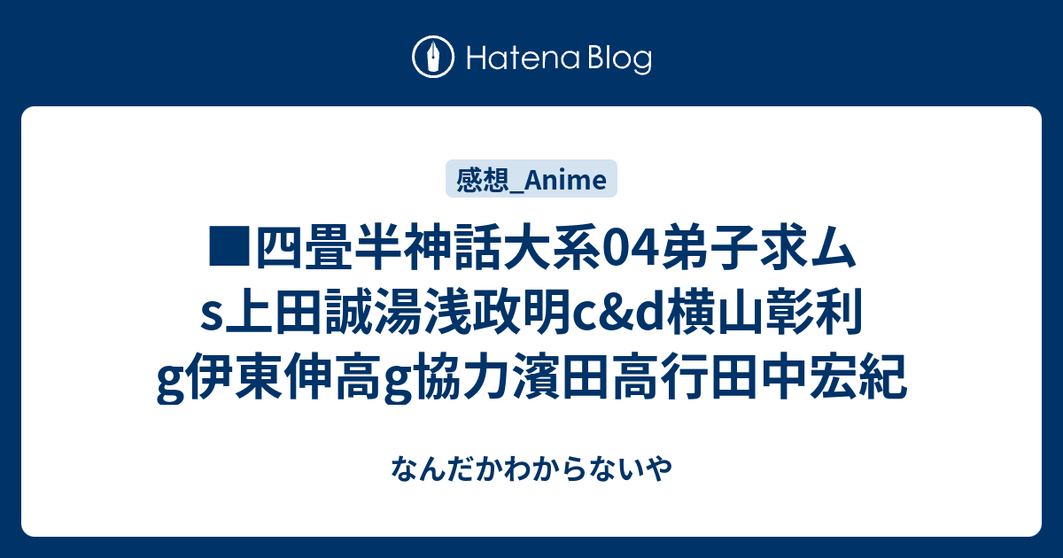 四畳半神話大系04弟子求ムs上田誠湯浅政明c D横山彰利g伊東伸高g協力濱田高行田中宏紀 なんだかわからないや