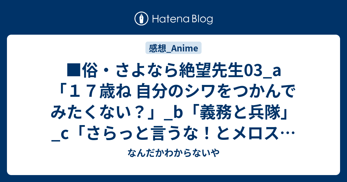 俗 さよなら絶望先生03 A １７歳ね 自分のシワをつかんでみたくない B 義務と兵隊 C さらっと言うな とメロスはいきり立って反駁した S小黒祐一郎 構成東富耶子c D鎌田祐輔g ａ 守岡英行 B 日下岳史 C 宮西多麻子 なんだかわからないや