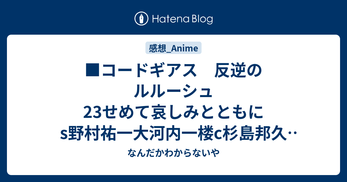 コードギアス 反逆のルルーシュ23せめて哀しみとともにs野村祐一大河内一楼c杉島邦久d政木伸一d協力村田和也g石田可奈板垣敦田畑壽之g協力坂本修司千羽由利子総g中谷誠一木村貴宏中田栄治 なんだかわからないや