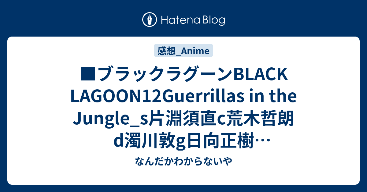 ブラックラグーンblack Lagoon12guerrillas In The Jungle S片淵須直c荒木哲朗d濁川敦g日向正樹g協力香月邦夫阿保孝雄木村雅弘アクションgそえたかずひろ なんだかわからないや