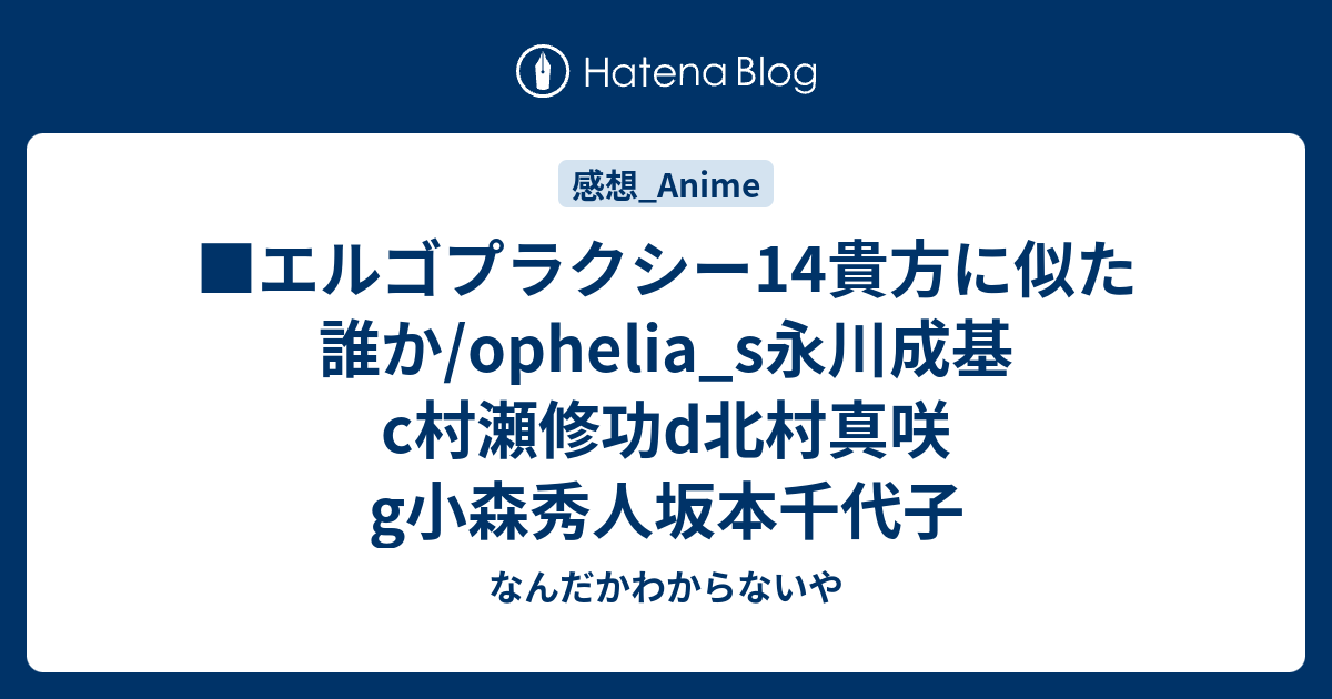 エルゴプラクシー14貴方に似た誰か Ophelia S永川成基c村瀬修功d北村真咲g小森秀人坂本千代子 なんだかわからないや