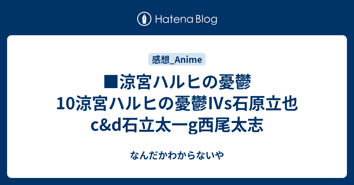 涼宮ハルヒの憂鬱10涼宮ハルヒの憂鬱 S石原立也c D石立太一g西尾太志 なんだかわからないや