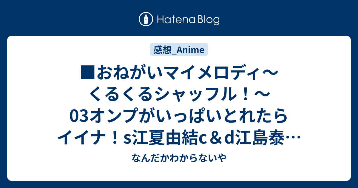 おねがいマイメロディ くるくるシャッフル 03オンプがいっぱいとれたらイイナ S江夏由結c D江島泰男g宮崎曹 なんだかわからないや