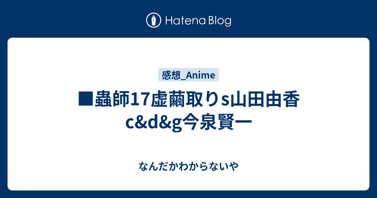 蟲師17虚繭取りs山田由香c D G今泉賢一 なんだかわからないや