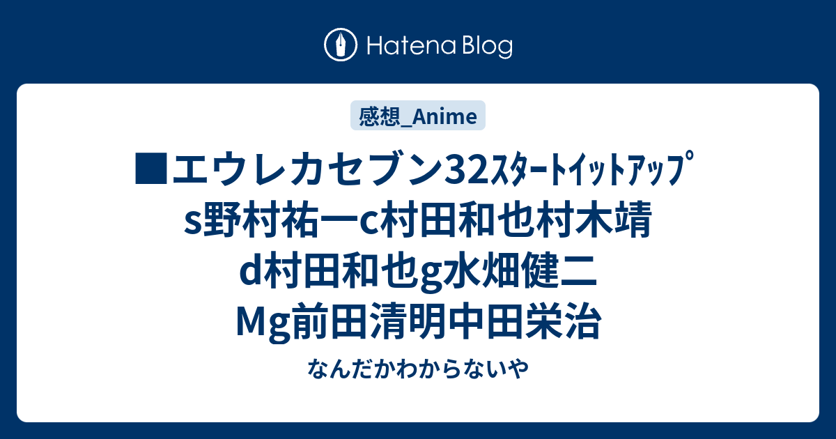 エウレカセブン32ｽﾀｰﾄｲｯﾄｱｯﾌﾟs野村祐一c村田和也村木靖d村田和也g水畑健二mg前田清明中田栄治 なんだかわからないや