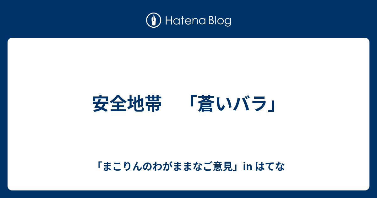 安全地帯 蒼いバラ まこりんのわがままなご意見 In はてな