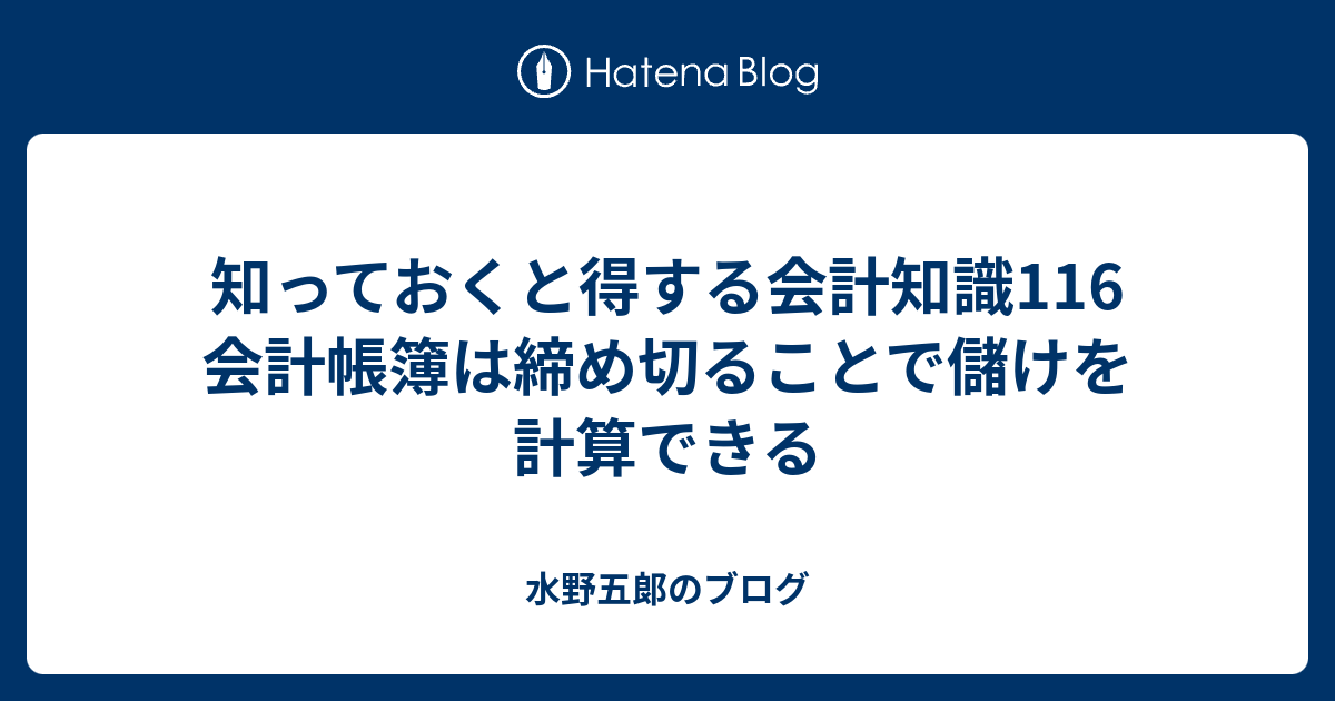 知っておくと得する会計知識116 会計帳簿は締め切ることで儲けを計算できる - 水野五郞のブログ