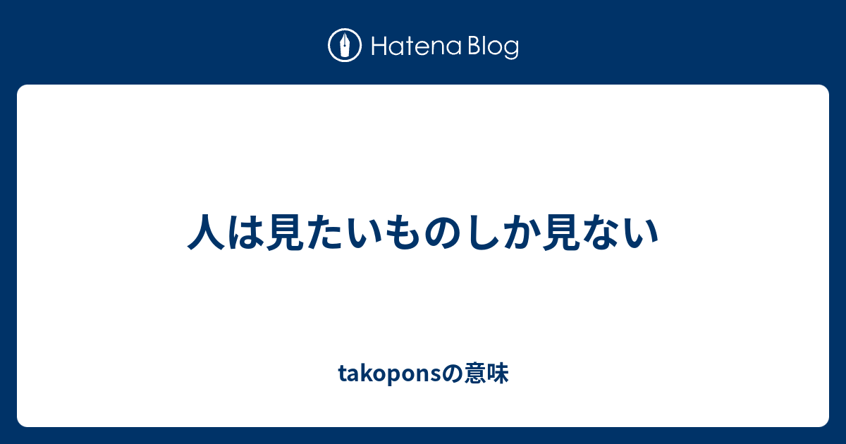 人は見たいものしか見ない Takoponsの意味