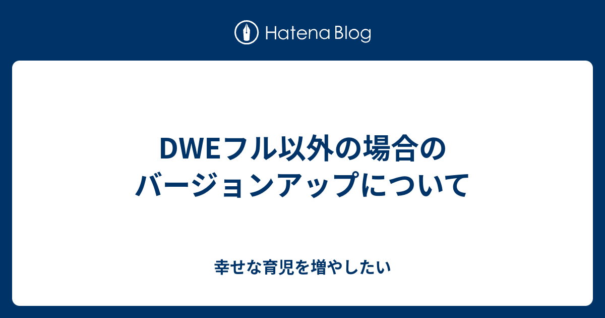 DWEフル以外の場合のバージョンアップについて - 幸せな育児を増やしたい
