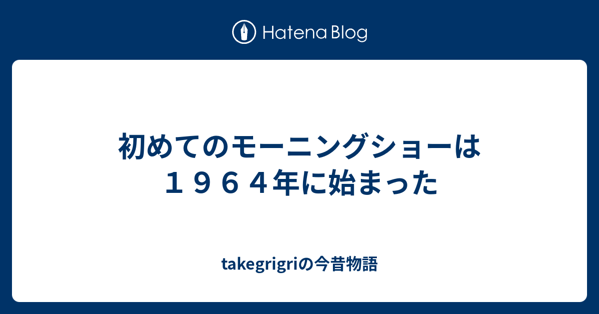 初めてのモーニングショーは１９６４年に始まった Takegrigriの今昔物語