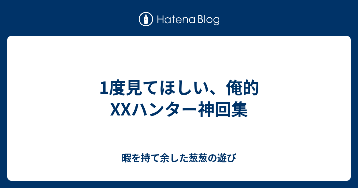 1度見てほしい 俺的xxハンター神回集 暇を持て余した葱葱の遊び