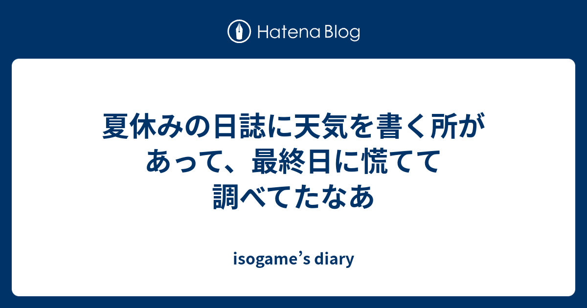 夏休みの日誌に天気を書く所があって 最終日に慌てて調べてたなあ Isogame S Diary