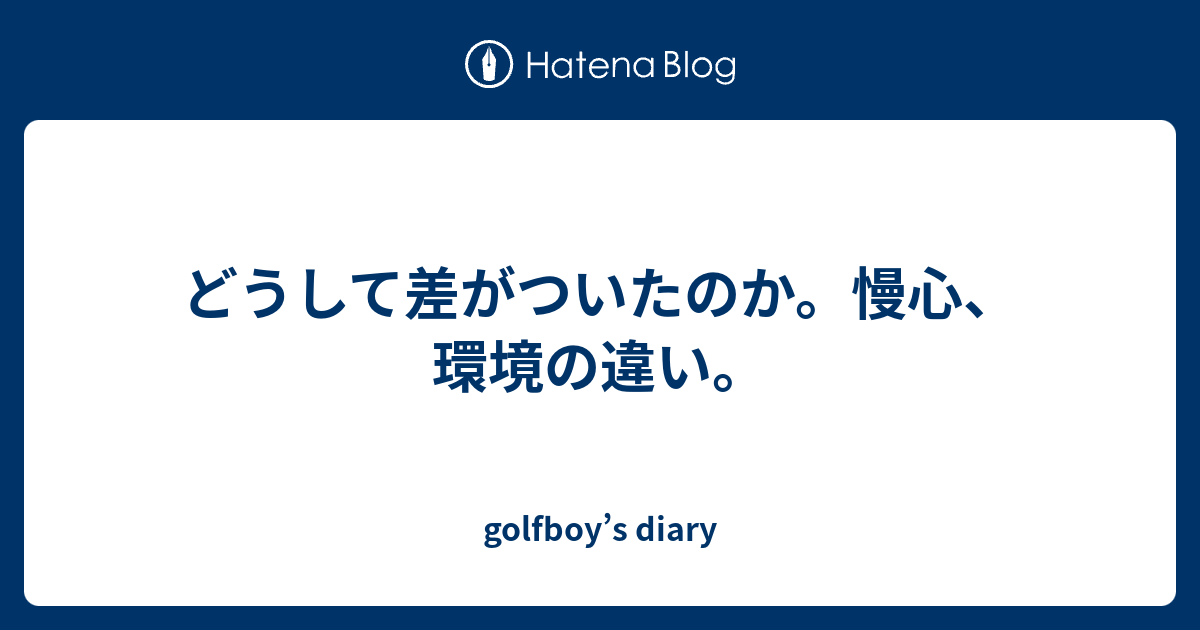 どうして差がついたのか 慢心 環境の違い Golfboy S Diary