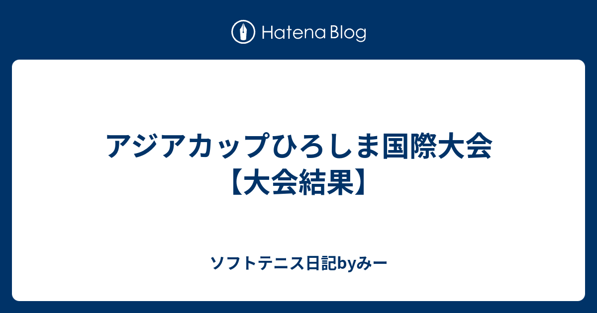 アジアカップひろしま国際大会 大会結果 ソフトテニス日記byみー