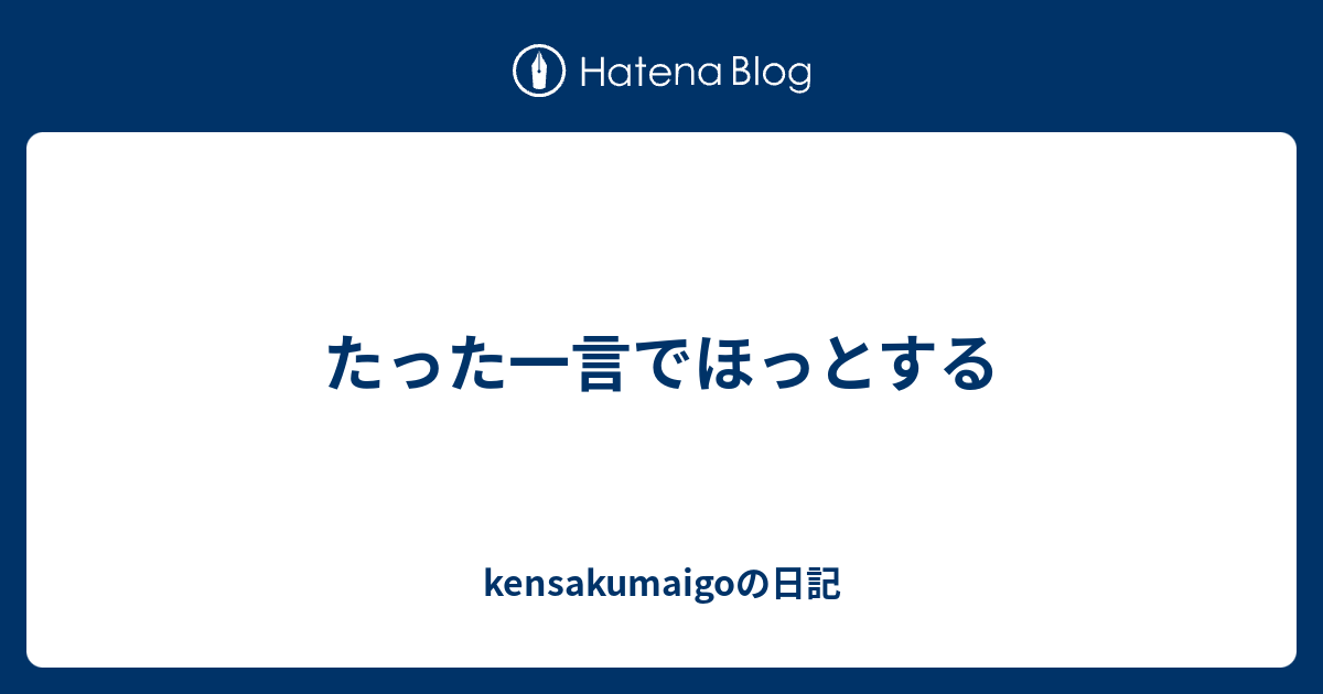 たった一言でほっとする Kensakumaigoの日記