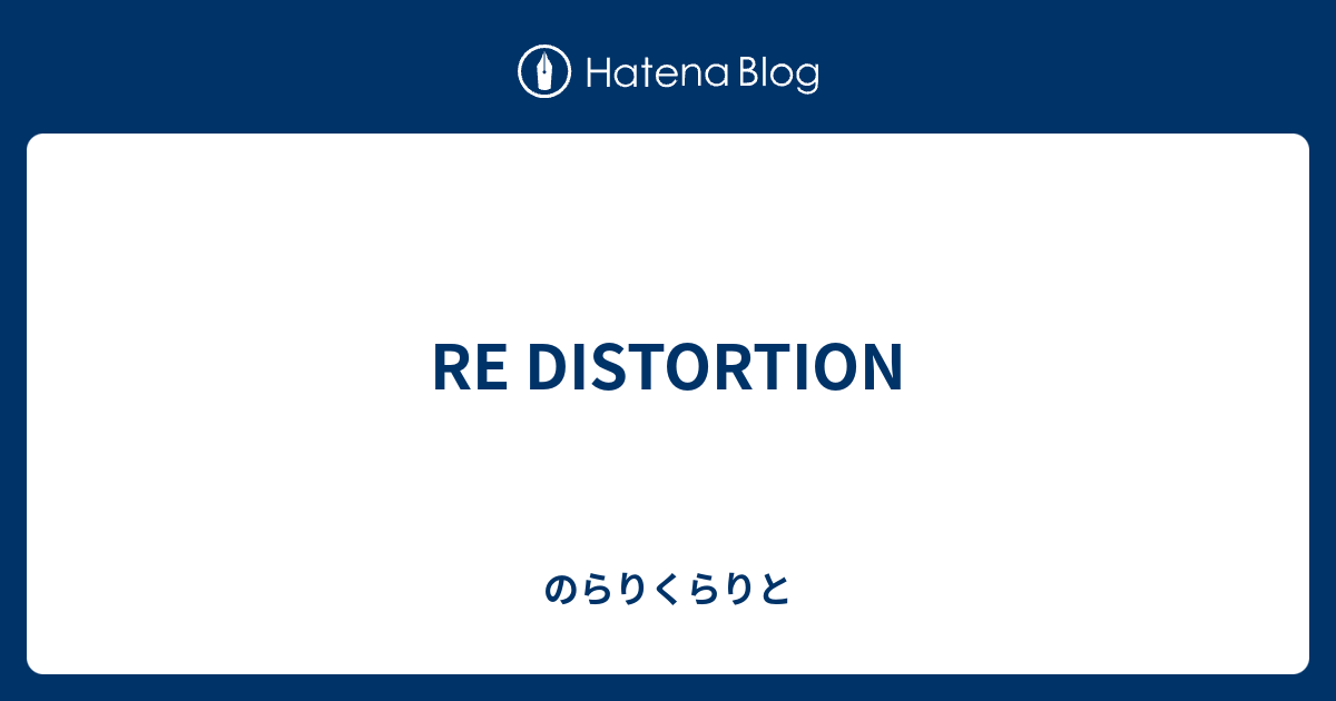 RE DISTORTION - のらりくらりと