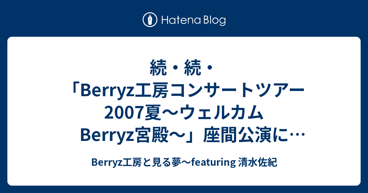 続・続・「Berryz工房コンサートツアー2007夏〜ウェルカムBerryz宮殿〜」座間公演に参加して・・・「座間サイコー！」と思えた日・ＰＡＲＴ３（ネタバレなし）・・  - Berryz工房と見る夢〜featuring 清水佐紀