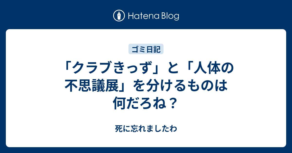 クラブきっず と 人体の不思議展 を分けるものは何だろね 死に忘れましたわ