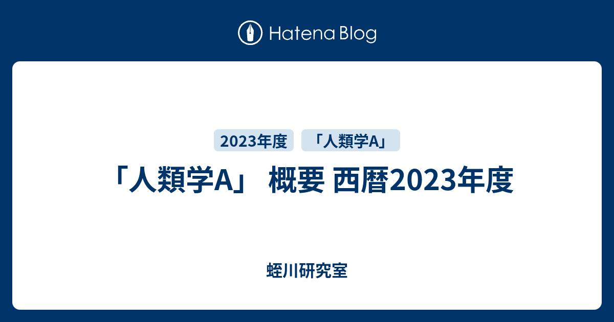 人類学A」 概要 西暦2023年度 - 蛭川研究室