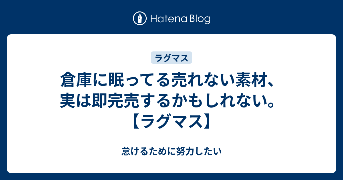 倉庫に眠ってる売れない素材 実は即完売するかもしれない ラグマス 怠けるために努力したい