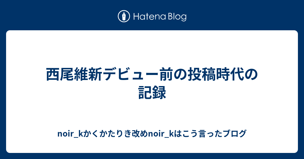 西尾維新デビュー前の投稿時代の記録 Noir Kかくかたりき改めnoir Kはこう言ったブログ