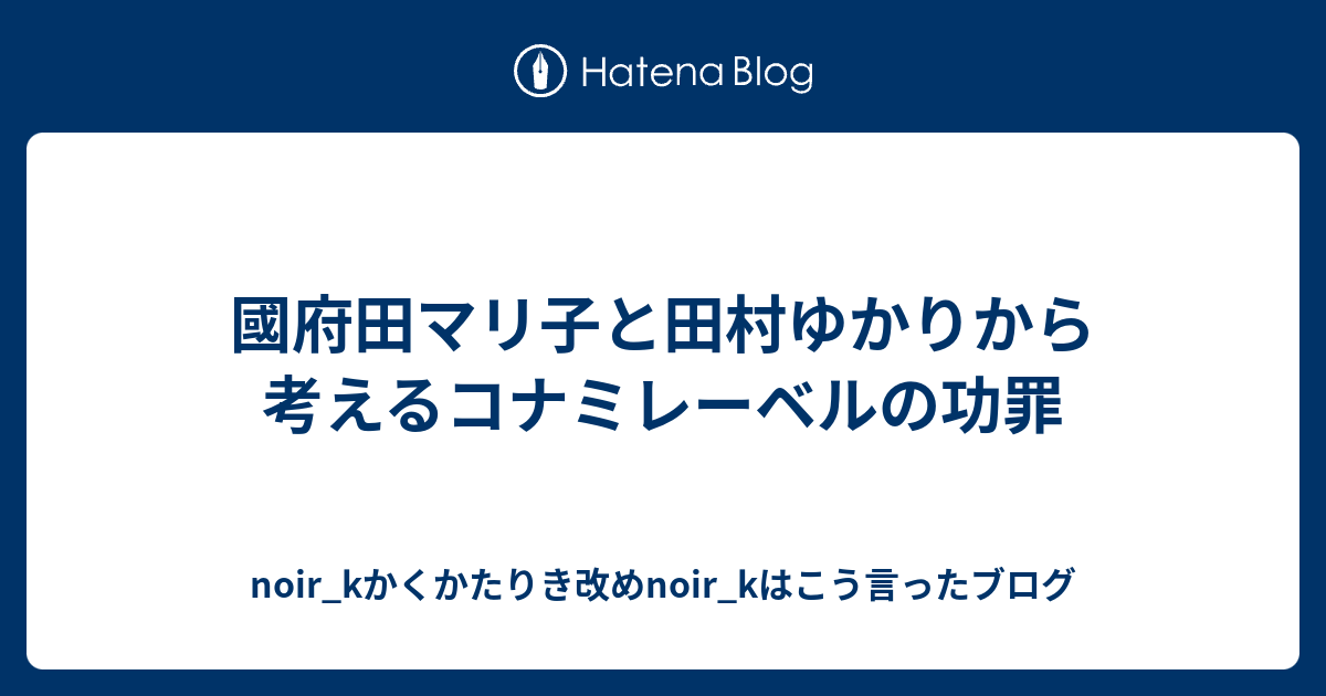 國府田マリ子と田村ゆかりから考えるコナミレーベルの功罪 Noir Kかくかたりき改めnoir Kはこう言ったブログ