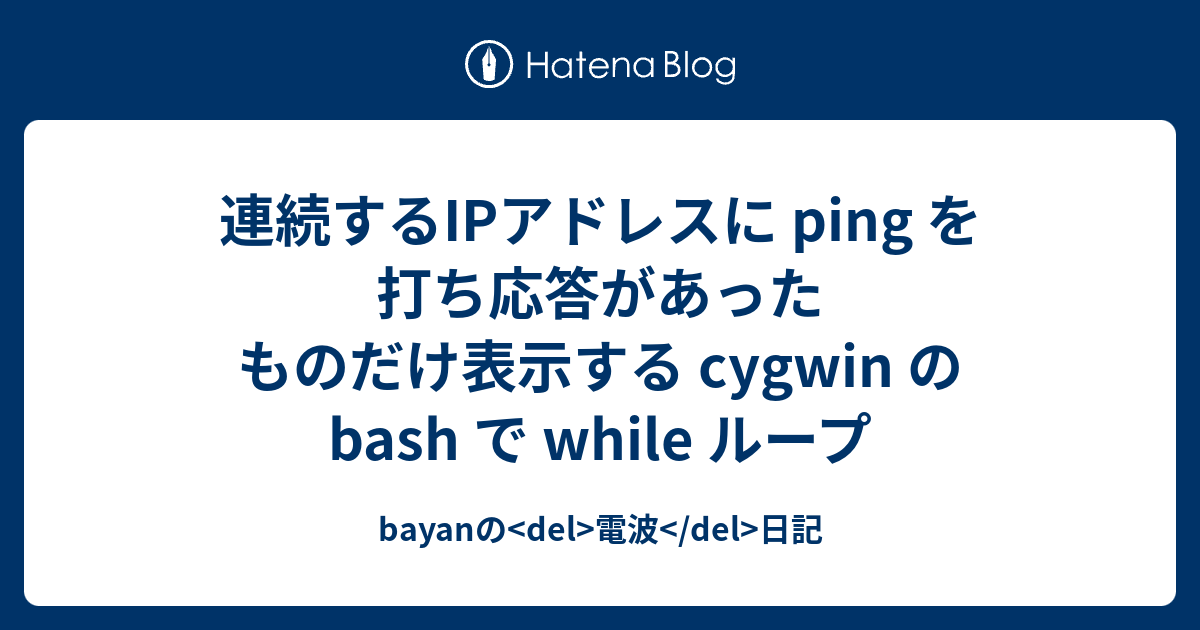 連続するipアドレスに Ping を打ち応答があったものだけ表示する Cygwin の Bash で While ループ Bayanの Del 電波 Del 日記