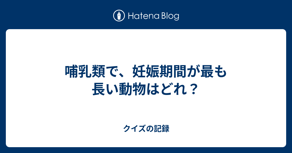 哺乳類で、妊娠期間が最も長い動物はどれ？ クイズの記録