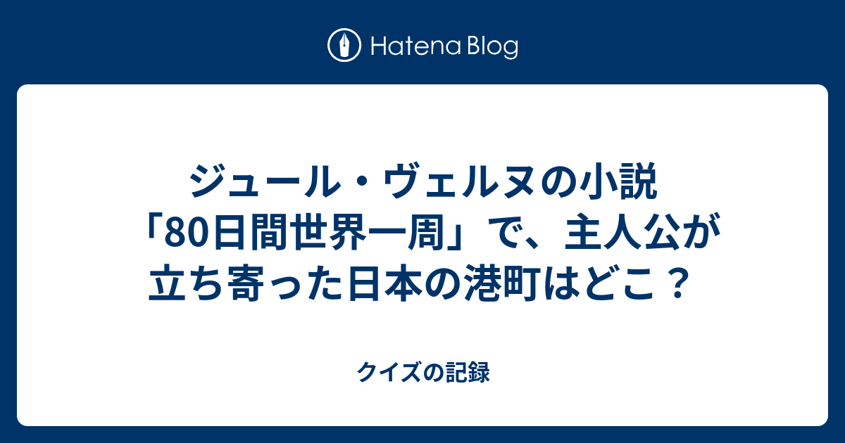 ジュール ヴェルヌの小説 80日間世界一周 で 主人公が立ち寄った日本の港町はどこ クイズの記録