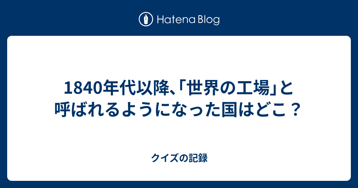 1840年代以降 世界の工場 と呼ばれるようになった国はどこ クイズの記録