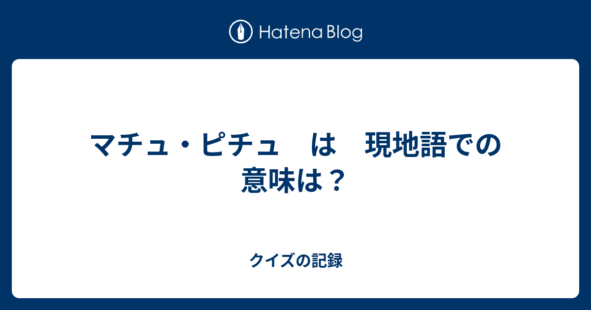 マチュ ピチュ は 現地語での意味は クイズの記録