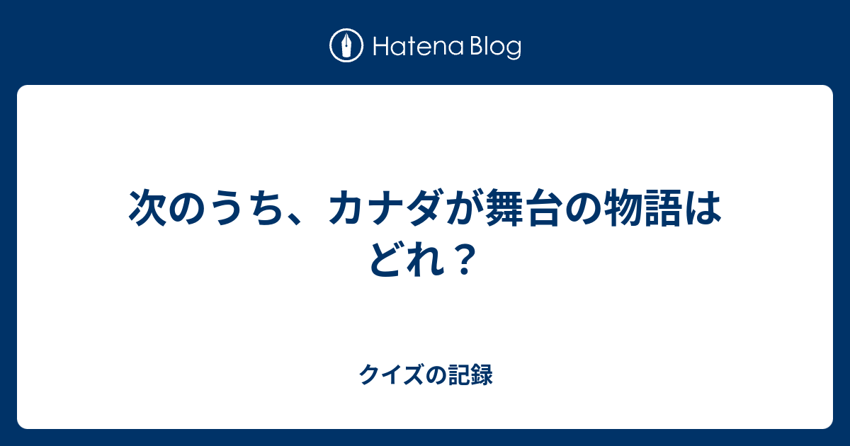 次のうち、カナダが舞台の物語はどれ？ クイズの記録