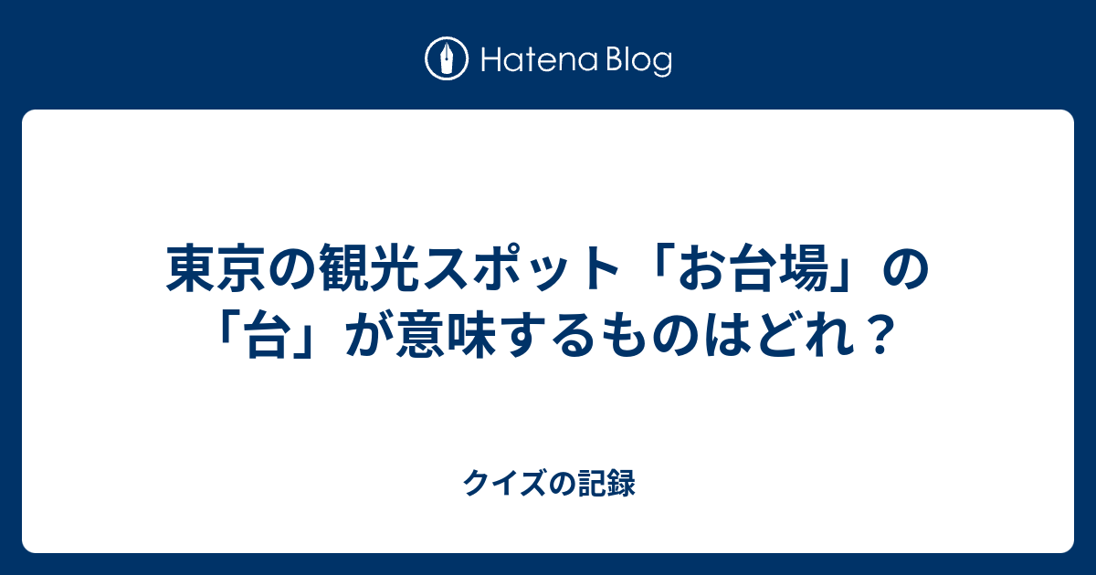 東京の観光スポット お台場 の 台 が意味するものはどれ クイズの記録