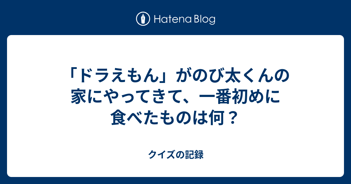 ドラえもん がのび太くんの家にやってきて 一番初めに食べたものは何 クイズの記録