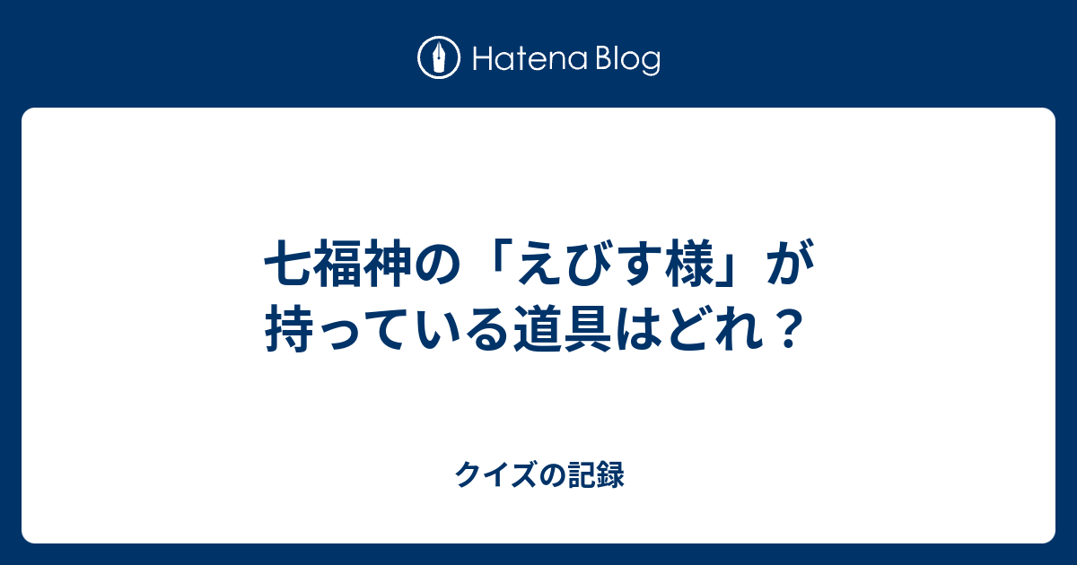 七福神の えびす様 が持っている道具はどれ クイズの記録