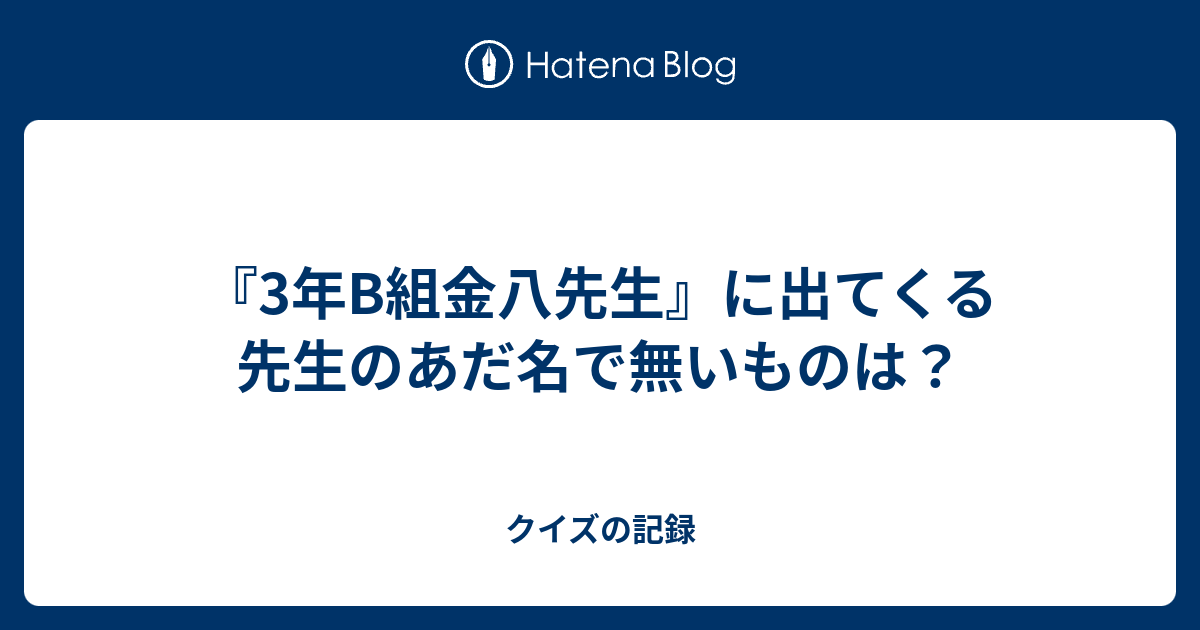 3年b組金八先生 に出てくる先生のあだ名で無いものは クイズの記録