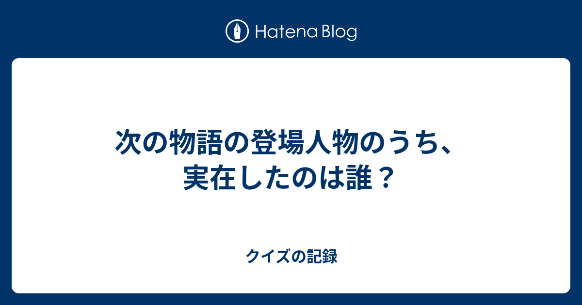 次の物語の登場人物のうち 実在したのは誰 クイズの記録