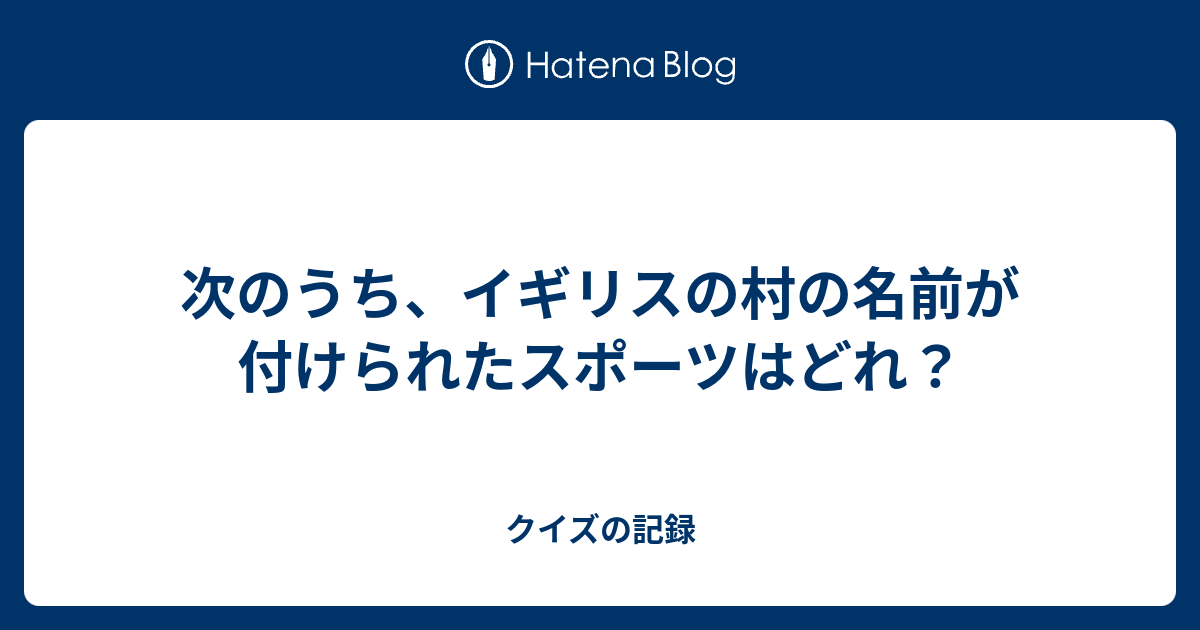 次のうち イギリスの村の名前が付けられたスポーツはどれ クイズの記録