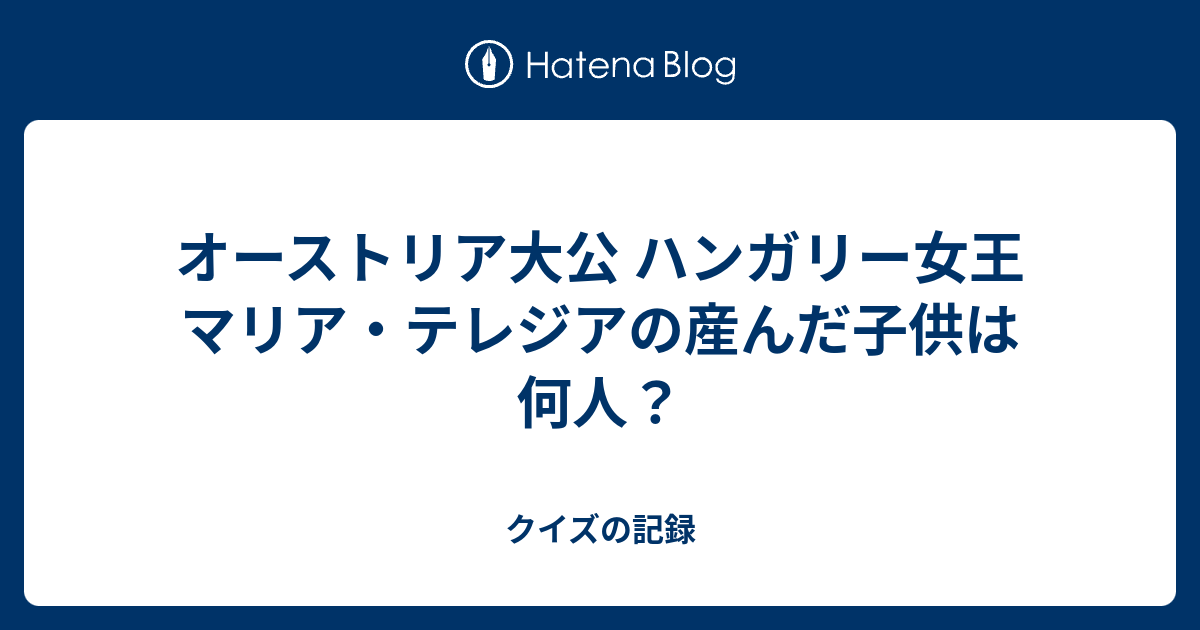 オーストリア大公 ハンガリー女王 マリア テレジアの産んだ子供は何人 クイズの記録