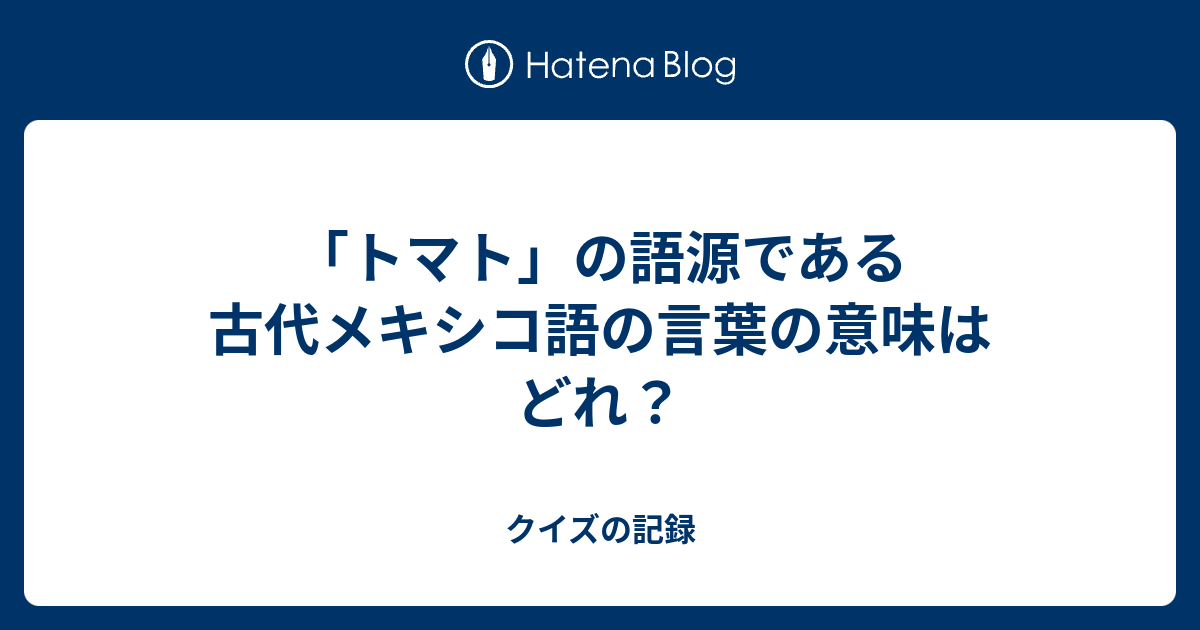 トマト の語源である古代メキシコ語の言葉の意味はどれ クイズの記録