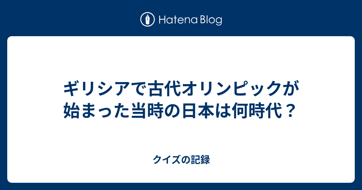 ギリシアで古代オリンピックが始まった当時の日本は何時代？ - クイズの記録