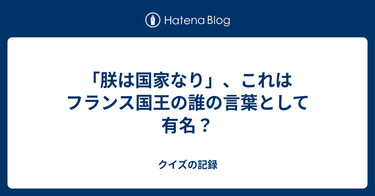 朕は国家なり これはフランス国王の誰の言葉として有名 クイズの記録