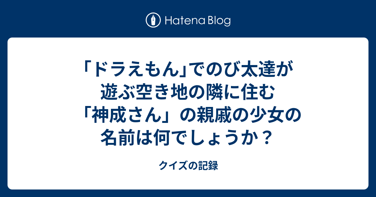 ドラえもん でのび太達が遊ぶ空き地の隣に住む 神成さん の親戚の少女の名前は何でしょうか クイズの記録